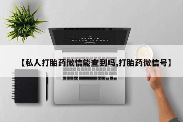 打胎药微信上哪里买【私人打胎药微信能查到吗,打胎药微信号】