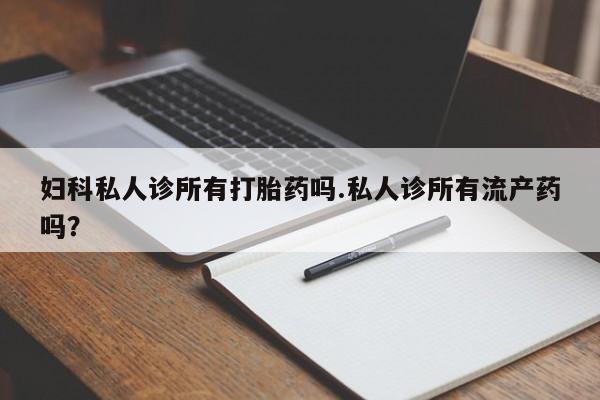 打胎药微信上哪里买妇科私人诊所有打胎药吗.私人诊所有流产药吗？