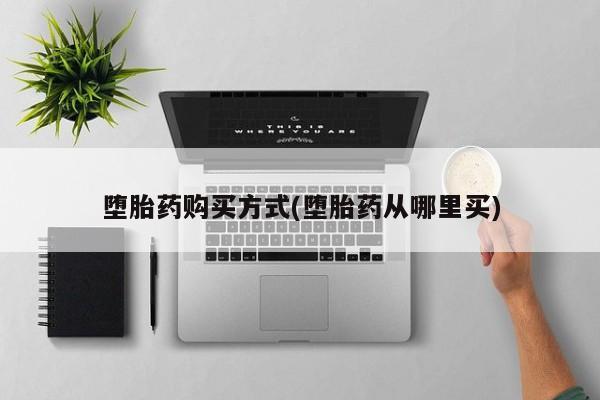 打胎药微信上哪里买堕胎药购买方式(堕胎药从哪里买)