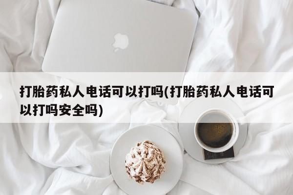 打胎药微信上哪里买打胎药私人电话可以打吗(打胎药私人电话可以打吗安全吗)