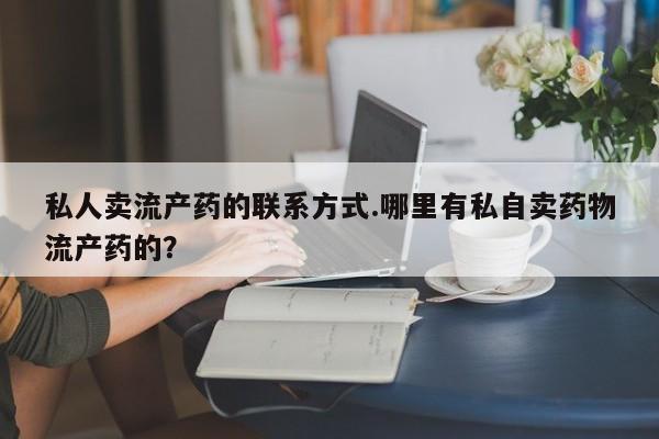 打胎药微信上哪里买私人卖流产药的联系方式.哪里有私自卖药物流产药的？