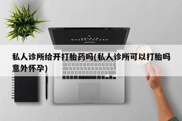 打胎药微信上哪里买私人诊所给开打胎药吗(私人诊所可以打胎吗意外怀孕)