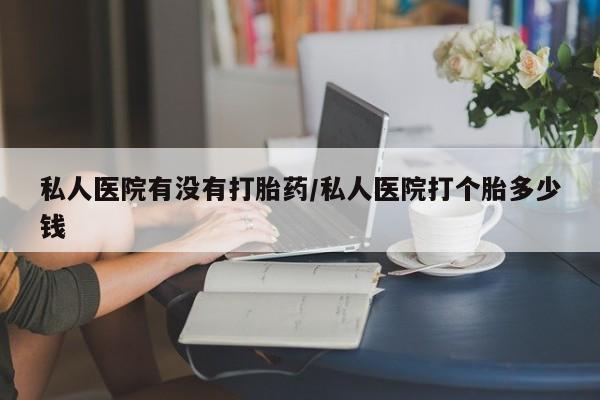 打胎药微信上哪里买私人医院有没有打胎药/私人医院打个胎多少钱