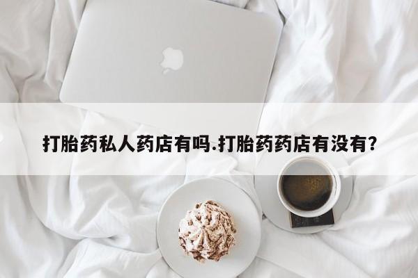 打胎药微信上哪里买打胎药私人药店有吗.打胎药药店有没有？