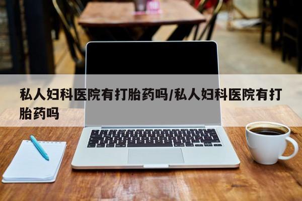 打胎药微信上哪里买私人妇科医院有打胎药吗/私人妇科医院有打胎药吗