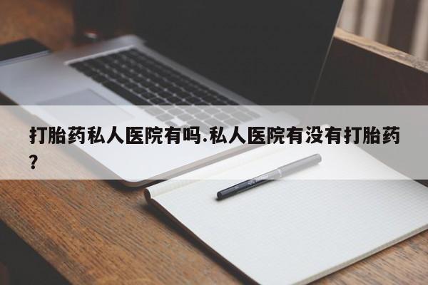 打胎药微信上哪里买打胎药私人医院有吗.私人医院有没有打胎药？