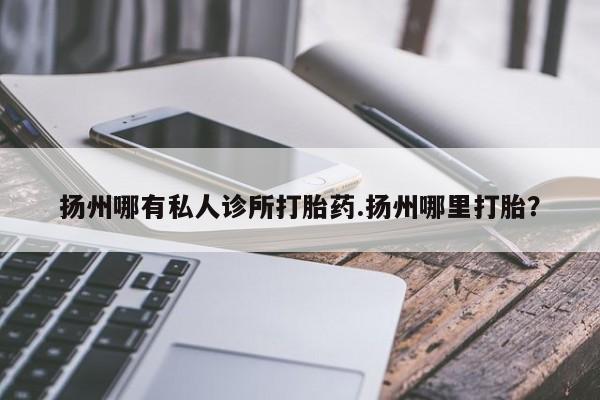 打胎药微信上哪里买扬州哪有私人诊所打胎药.扬州哪里打胎？