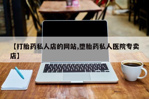 打胎药微信上哪里买【打胎药私人店的网站,堕胎药私人医院专卖店】