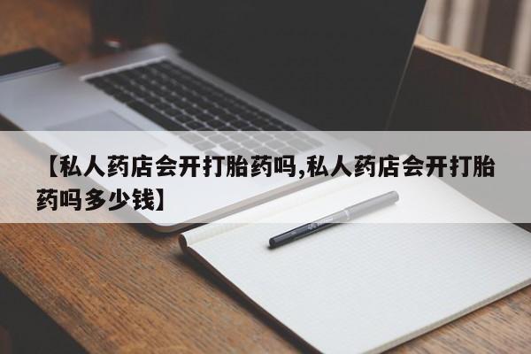 打胎药微信上哪里买【私人药店会开打胎药吗,私人药店会开打胎药吗多少钱】