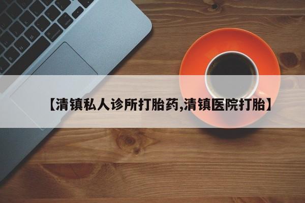 打胎药微信上哪里买【清镇私人诊所打胎药,清镇医院打胎】
