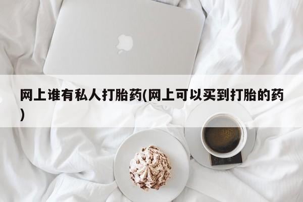 打胎药微信上哪里买网上谁有私人打胎药(网上可以买到打胎的药)