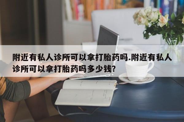 打胎药微信上哪里买附近有私人诊所可以拿打胎药吗.附近有私人诊所可以拿打胎药吗多少钱？