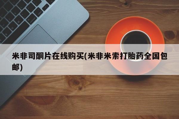 打胎药微信上哪里买米非司酮片在线购买(米非米索打胎药全国包邮)