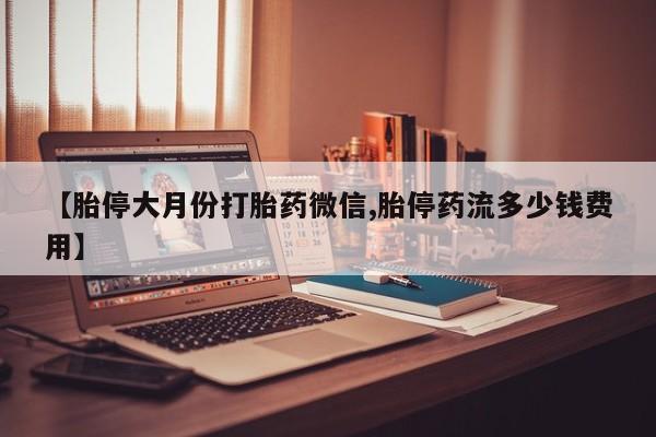 打胎药微信上哪里买【胎停大月份打胎药微信,胎停药流多少钱费用】