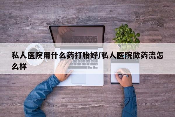 打胎药微信上哪里买私人医院用什么药打胎好/私人医院做药流怎么样