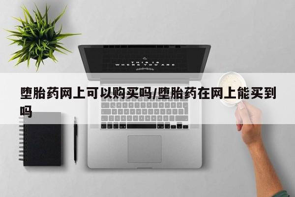 打胎药微信上哪里买堕胎药网上可以购买吗/堕胎药在网上能买到吗