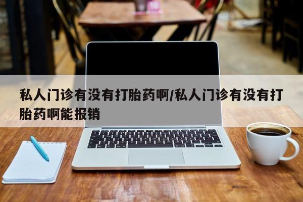 打胎药微信上哪里买私人门诊有没有打胎药啊/私人门诊有没有打胎药啊能报销