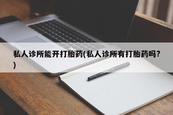 打胎药微信上哪里买私人诊所能开打胎药(私人诊所有打胎药吗?)