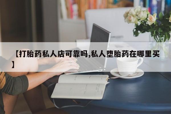 打胎药微信上哪里买【打胎药私人店可靠吗,私人堕胎药在哪里买】