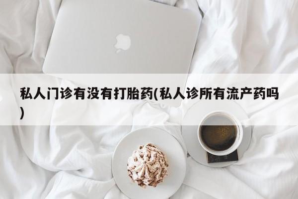 打胎药微信上哪里买私人门诊有没有打胎药(私人诊所有流产药吗)