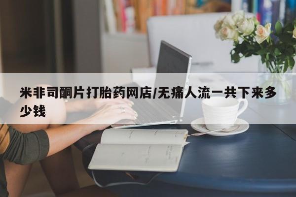 打胎药微信上哪里买米非司酮片打胎药网店/无痛人流一共下来多少钱