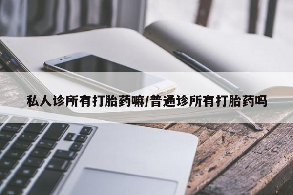 打胎药微信上哪里买私人诊所有打胎药嘛/普通诊所有打胎药吗
