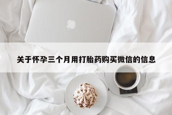 打胎药微信上哪里买关于怀孕三个月用打胎药购买微信的信息