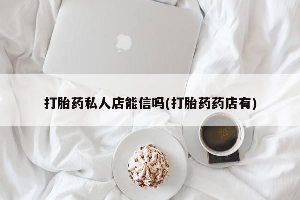 打胎药微信上哪里买打胎药私人店能信吗(打胎药药店有)