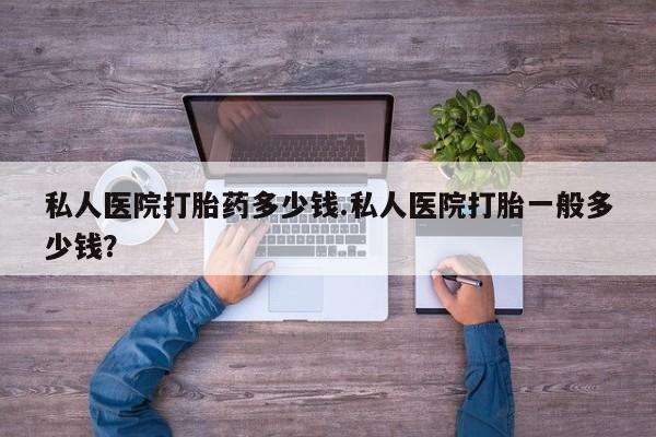 打胎药微信上哪里买私人医院打胎药多少钱.私人医院打胎一般多少钱？