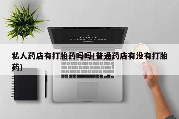 打胎药微信上哪里买私人药店有打胎药吗吗(普通药店有没有打胎药)