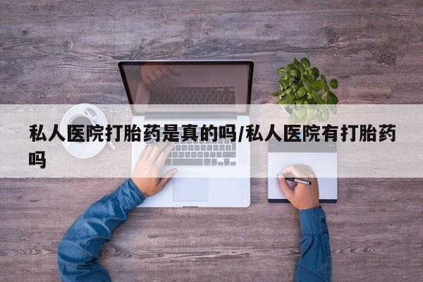 打胎药微信上哪里买私人医院打胎药是真的吗/私人医院有打胎药吗