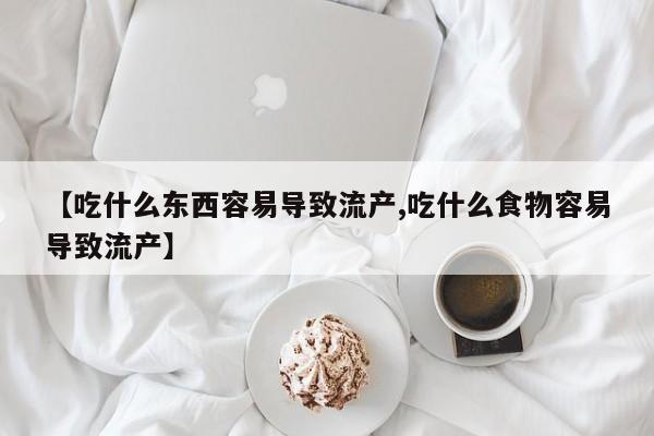 打胎药微信上哪里买【吃什么东西容易导致流产,吃什么食物容易导致流产】