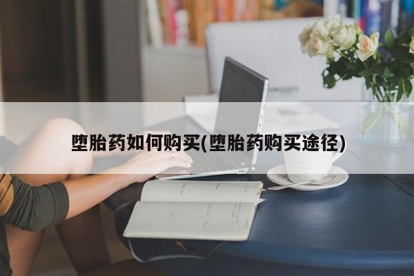 打胎药微信上哪里买堕胎药如何购买(堕胎药购买途径)