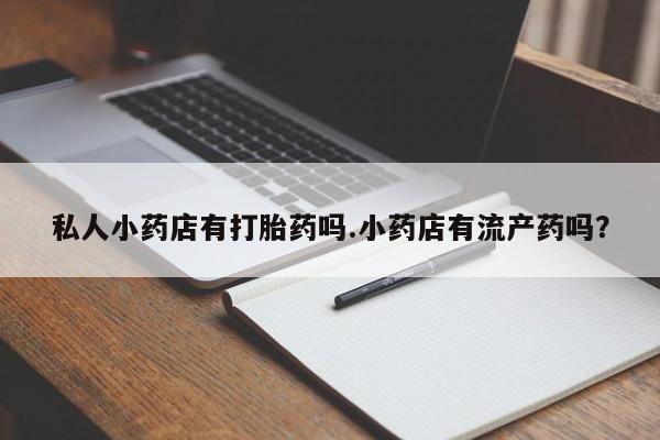 打胎药微信上哪里买私人小药店有打胎药吗.小药店有流产药吗？