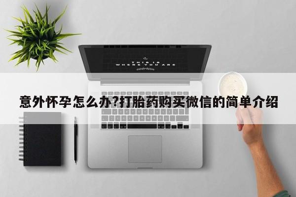 打胎药微信上哪里买意外怀孕怎么办?打胎药购买微信的简单介绍
