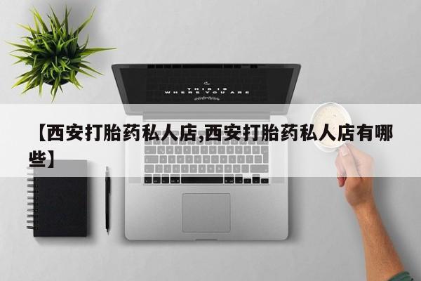 打胎药微信上哪里买【西安打胎药私人店,西安打胎药私人店有哪些】