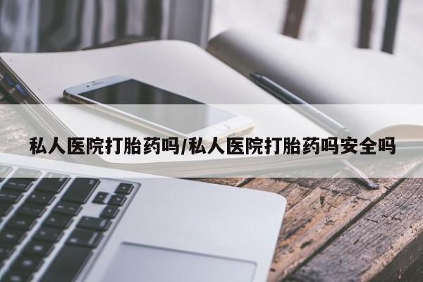 打胎药微信上哪里买私人医院打胎药吗/私人医院打胎药吗安全吗