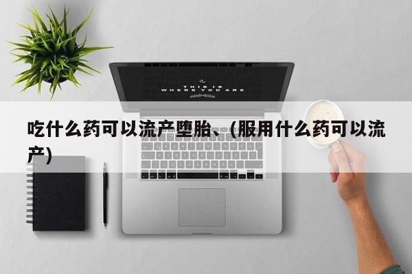 打胎药微信上哪里买吃什么药可以流产堕胎、(服用什么药可以流产)