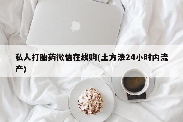 打胎药微信上哪里买私人打胎药微信在线购(土方法24小时内流产)