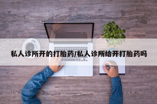 打胎药微信上哪里买私人诊所开的打胎药/私人诊所给开打胎药吗