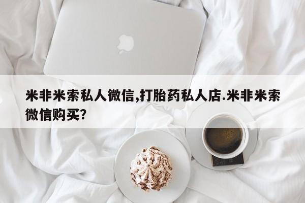 打胎药微信上哪里买米非米索私人微信,打胎药私人店.米非米索微信购买？