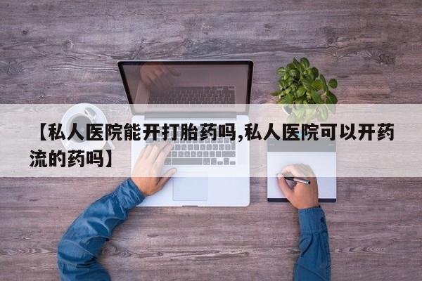 打胎药微信上哪里买【私人医院能开打胎药吗,私人医院可以开药流的药吗】