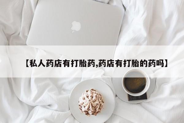打胎药微信上哪里买【私人药店有打胎药,药店有打胎的药吗】
