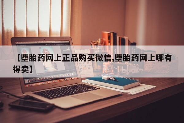打胎药微信上哪里买【堕胎药网上正品购买微信,堕胎药网上哪有得卖】