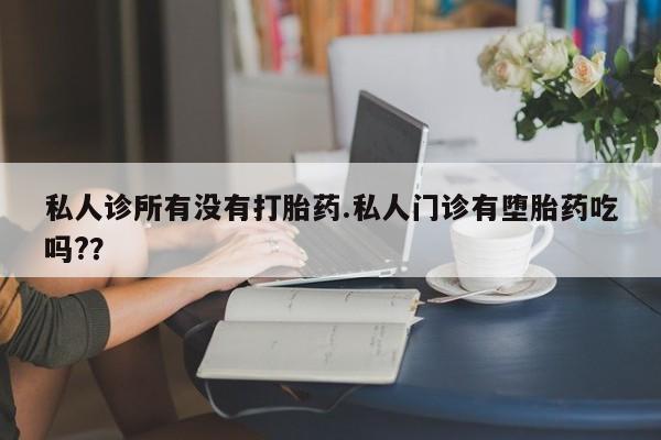 打胎药微信上哪里买私人诊所有没有打胎药.私人门诊有堕胎药吃吗?？