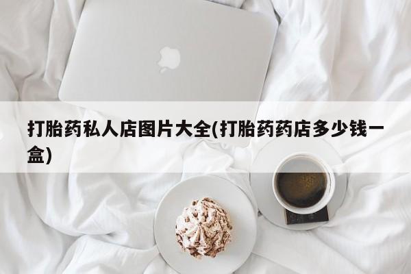 打胎药微信上哪里买打胎药私人店图片大全(打胎药药店多少钱一盒)