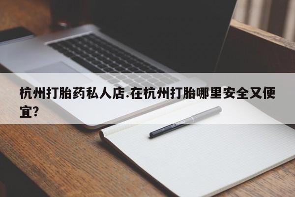 打胎药微信上哪里买杭州打胎药私人店.在杭州打胎哪里安全又便宜？