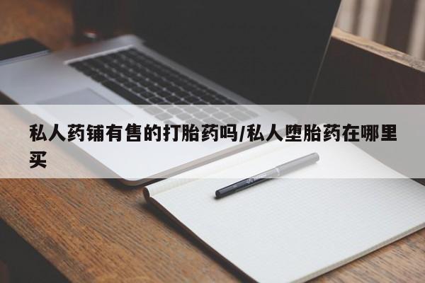 打胎药微信上哪里买私人药铺有售的打胎药吗/私人堕胎药在哪里买
