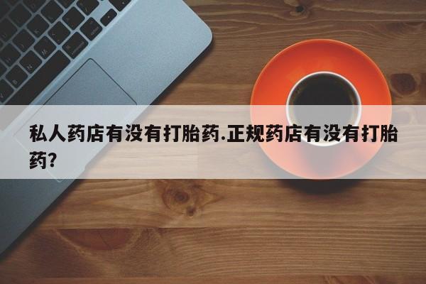 打胎药微信上哪里买私人药店有没有打胎药.正规药店有没有打胎药？